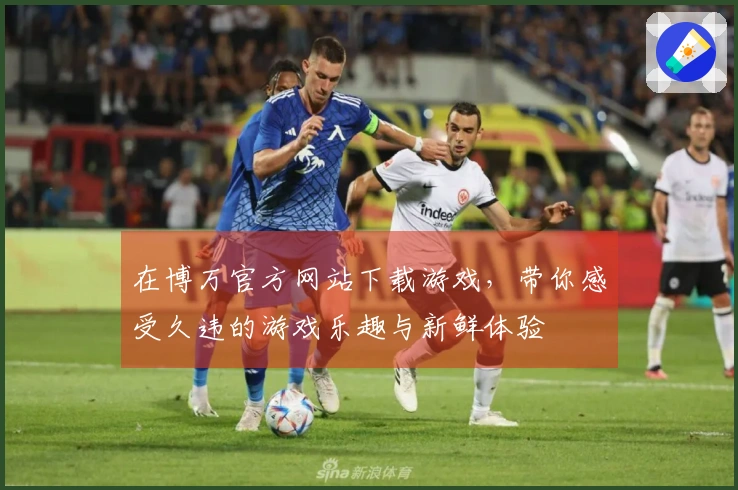 在博万官方网站下载游戏，带你感受久违的游戏乐趣与新鲜体验