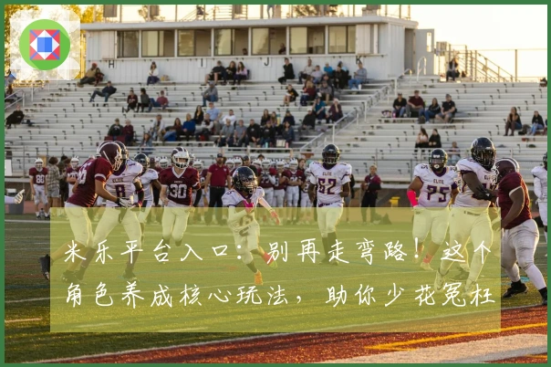 米乐平台入口：别再走弯路！这个角色养成核心玩法，助你少花冤枉钱！