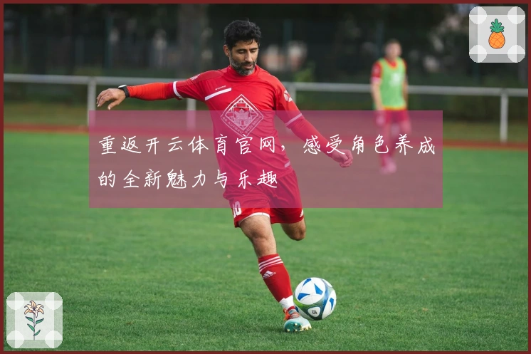 重返开云体育官网，感受角色养成的全新魅力与乐趣