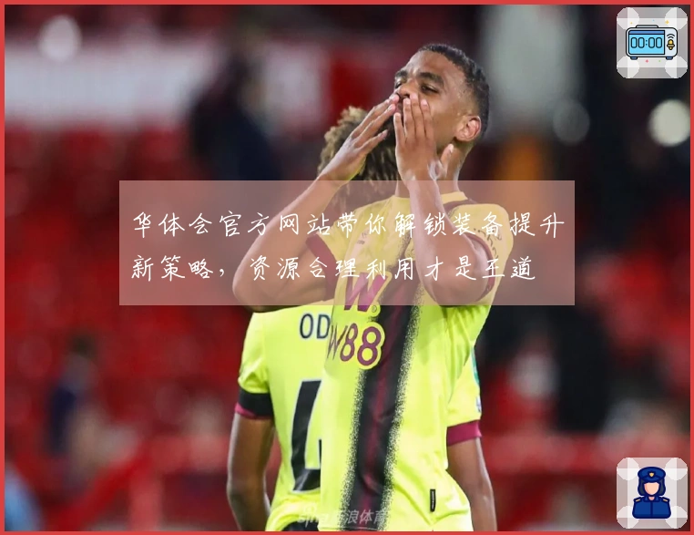 华体会官方网站带你解锁装备提升新策略，资源合理利用才是王道