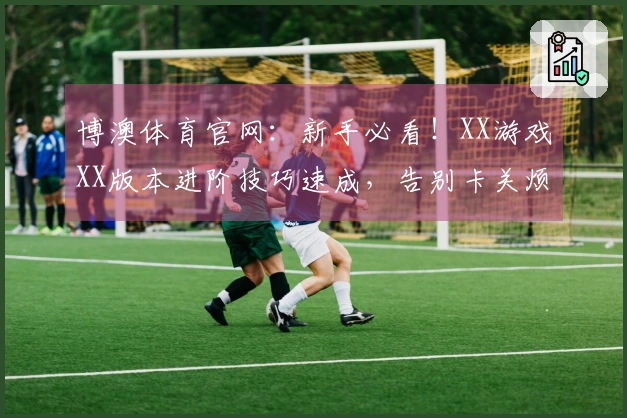 博澳体育官网：新手必看！XX游戏XX版本进阶技巧速成，告别卡关烦恼！