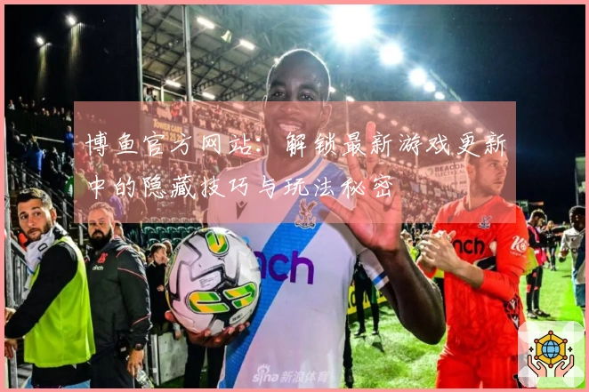 博鱼官方网站：解锁最新游戏更新中的隐藏技巧与玩法秘密