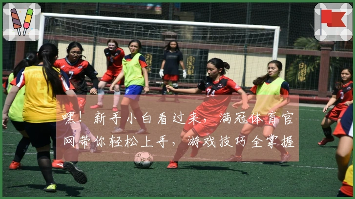 嘿！新手小白看过来，满冠体育官网带你轻松上手，游戏技巧全掌握！