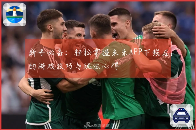 新手必备：轻松掌握米乐APP下载后的游戏技巧与玩法心得