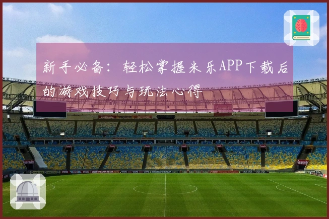 新手必备：轻松掌握米乐APP下载后的游戏技巧与玩法心得