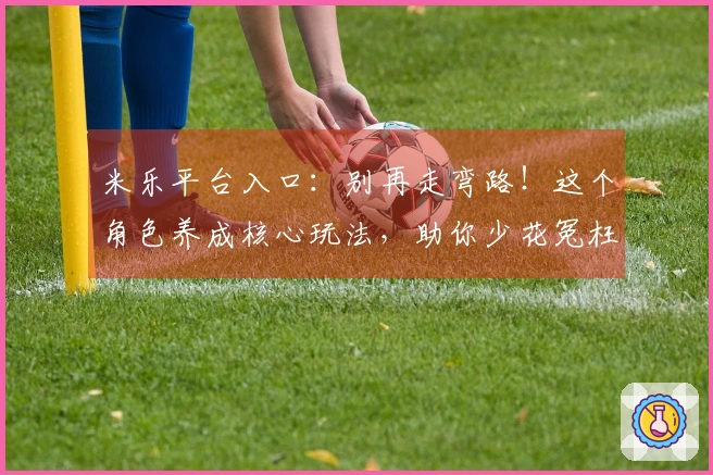 米乐平台入口：别再走弯路！这个角色养成核心玩法，助你少花冤枉钱！