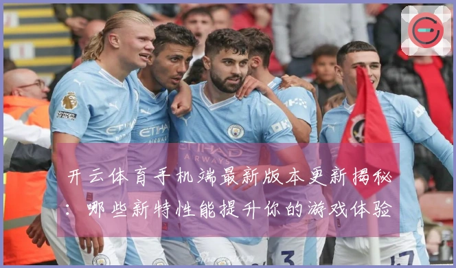 开云体育手机端最新版本更新揭秘：哪些新特性能提升你的游戏体验？
