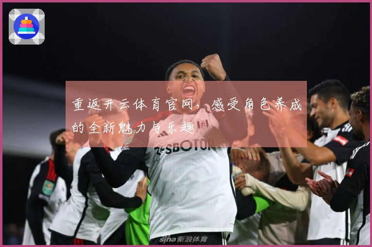 重返开云体育官网，感受角色养成的全新魅力与乐趣