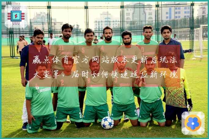 赢点体育官方网站版本更新后玩法大变革，届时如何快速适应新环境？