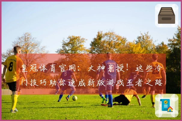 皇冠体育官网：大神亲授！这些冷门技巧助你速成新版游戏王者之路