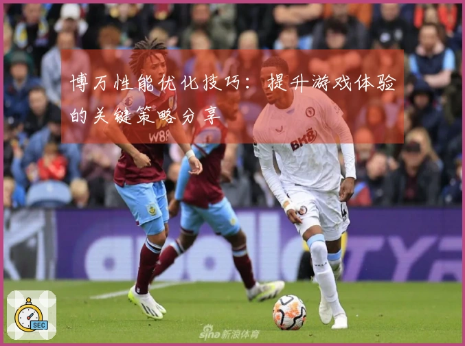 博万性能优化技巧：提升游戏体验的关键策略分享