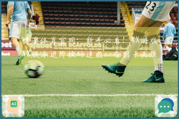 博澳体育官网：新手必看！XX游戏XX版本进阶技巧速成，告别卡关烦恼！