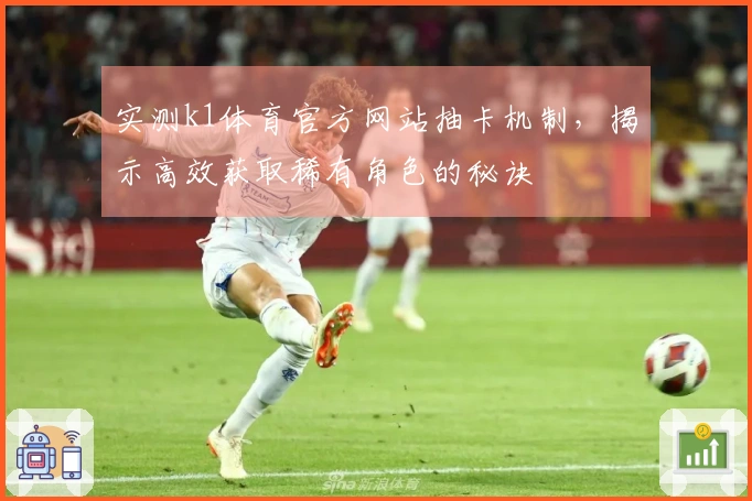 实测k1体育官方网站抽卡机制，揭示高效获取稀有角色的秘诀