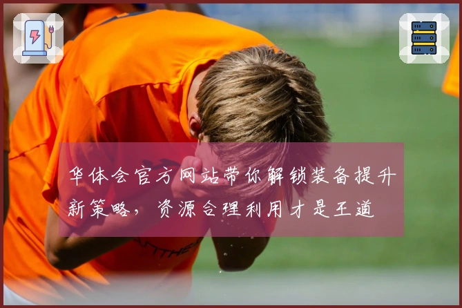 华体会官方网站带你解锁装备提升新策略，资源合理利用才是王道