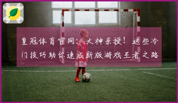 皇冠体育官网：大神亲授！这些冷门技巧助你速成新版游戏王者之路