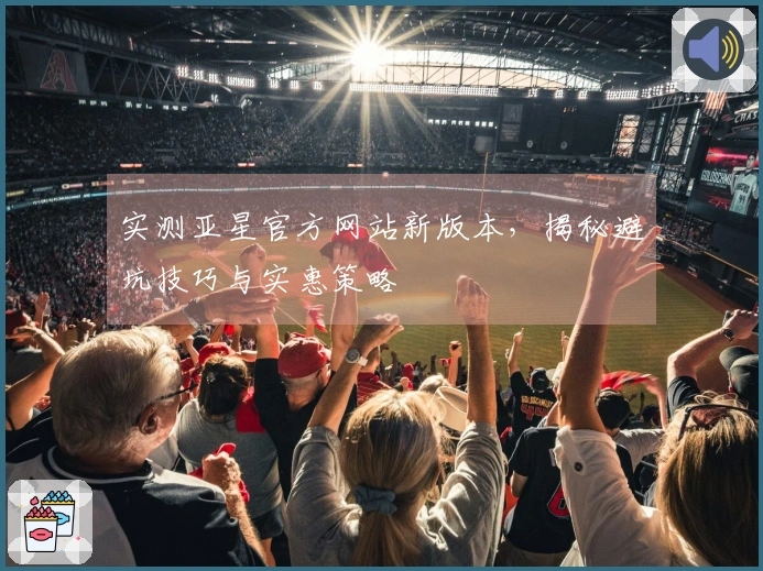 实测亚星官方网站新版本，揭秘避坑技巧与实惠策略