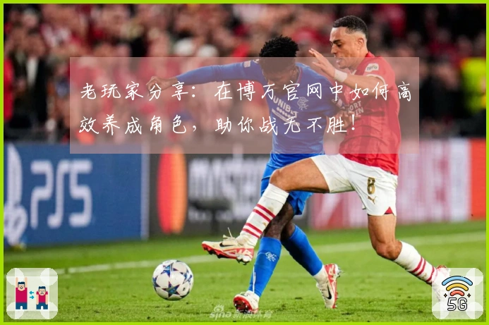 老玩家分享：在博万官网中如何高效养成角色，助你战无不胜！