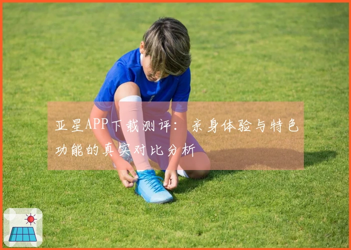 亚星APP下载测评：亲身体验与特色功能的真实对比分析
